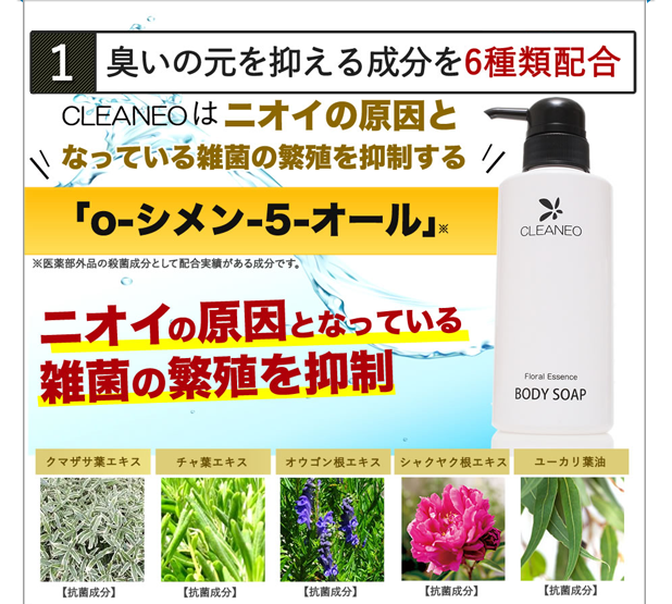 CLEANEOは臭いの元を抑える成分を6種類配合。CLEANEOはニオイの原因になっている雑菌の繁殖を抑制する「o-シメン-5-オール」（※医薬部外品の殺菌成分として配合実績がある成分）を配合。抗菌成分のクマザサ葉エキス、チャ葉エキス、オウゴン根エキス、シャクヤク根エキス、ユーカリ葉油を使用。